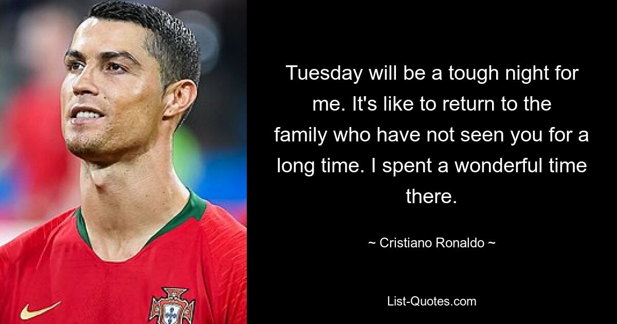 Tuesday will be a tough night for me. It's like to return to the family who have not seen you for a long time. I spent a wonderful time there. — © Cristiano Ronaldo