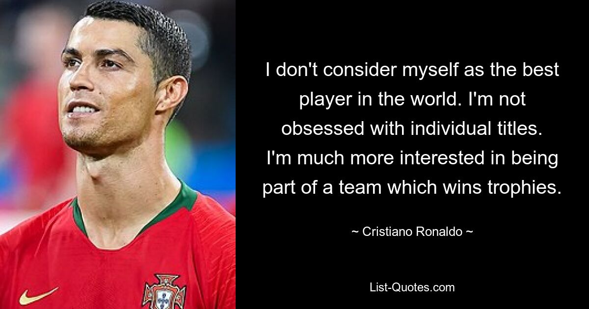 I don't consider myself as the best player in the world. I'm not obsessed with individual titles. I'm much more interested in being part of a team which wins trophies. — © Cristiano Ronaldo