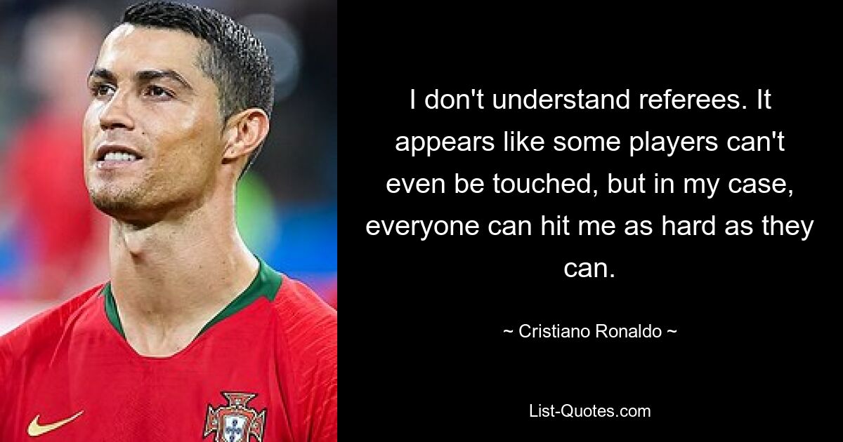 I don't understand referees. It appears like some players can't even be touched, but in my case, everyone can hit me as hard as they can. — © Cristiano Ronaldo