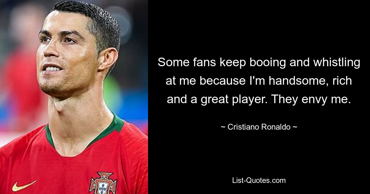 Some fans keep booing and whistling at me because I'm handsome, rich and a great player. They envy me. — © Cristiano Ronaldo