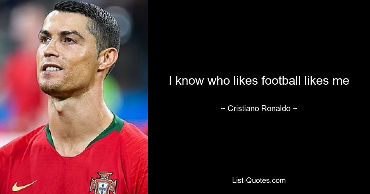 I know who likes football likes me — © Cristiano Ronaldo