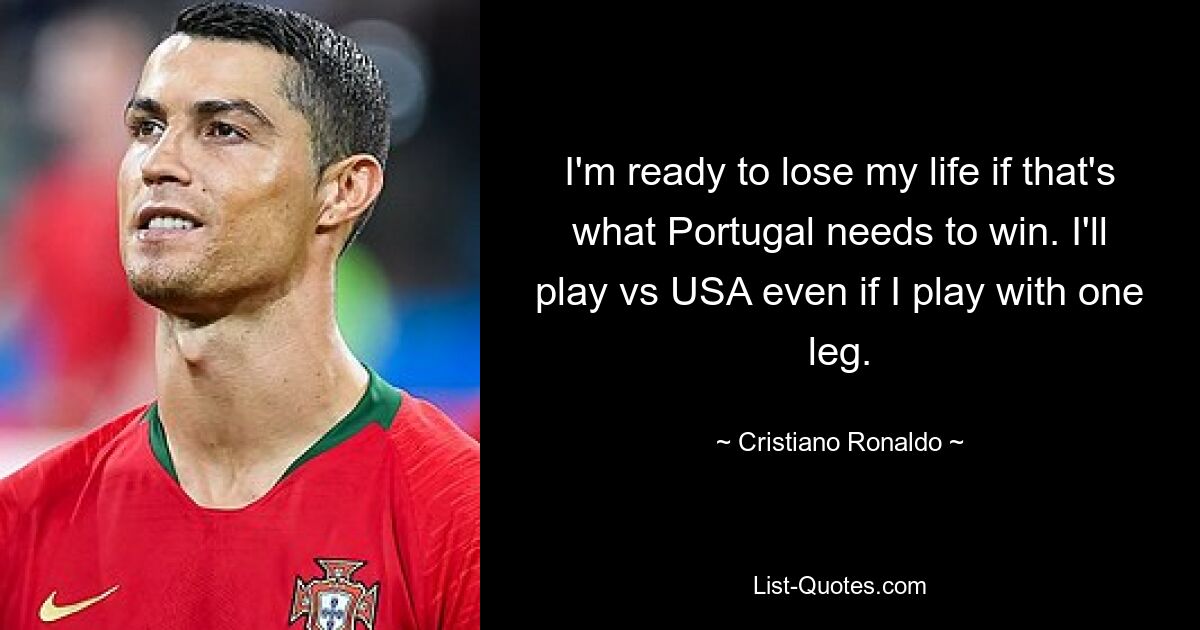 I'm ready to lose my life if that's what Portugal needs to win. I'll play vs USA even if I play with one leg. — © Cristiano Ronaldo