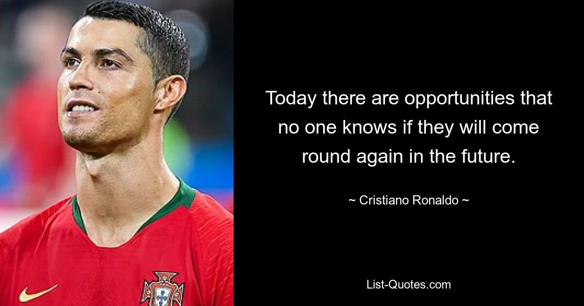 Today there are opportunities that no one knows if they will come round again in the future. — © Cristiano Ronaldo