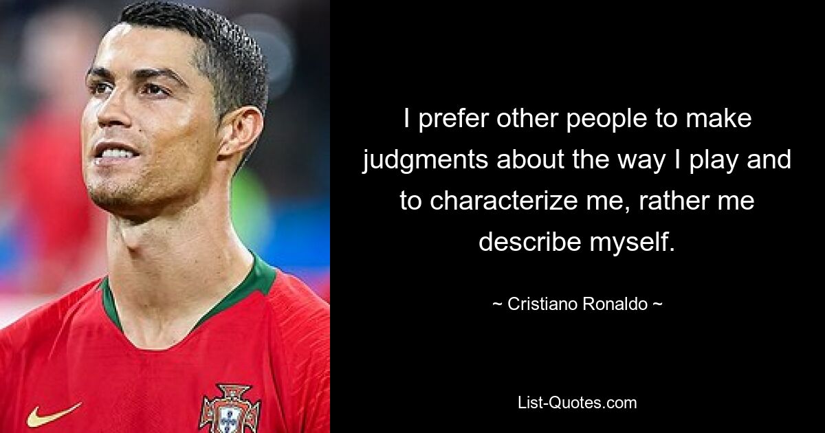 I prefer other people to make judgments about the way I play and to characterize me, rather me describe myself. — © Cristiano Ronaldo