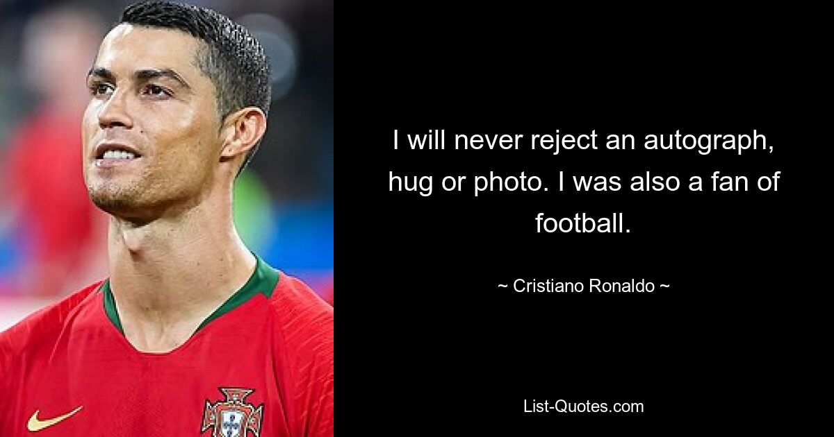 I will never reject an autograph, hug or photo. I was also a fan of football. — © Cristiano Ronaldo