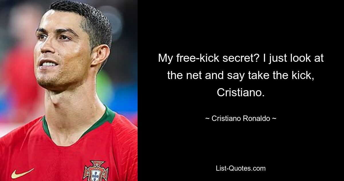 My free-kick secret? I just look at the net and say take the kick, Cristiano. — © Cristiano Ronaldo