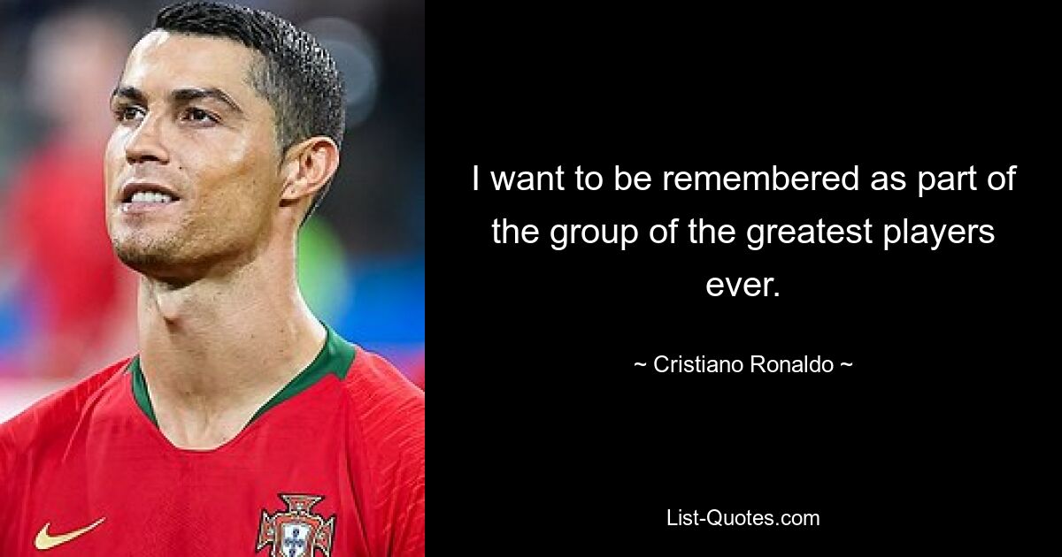 I want to be remembered as part of the group of the greatest players ever. — © Cristiano Ronaldo