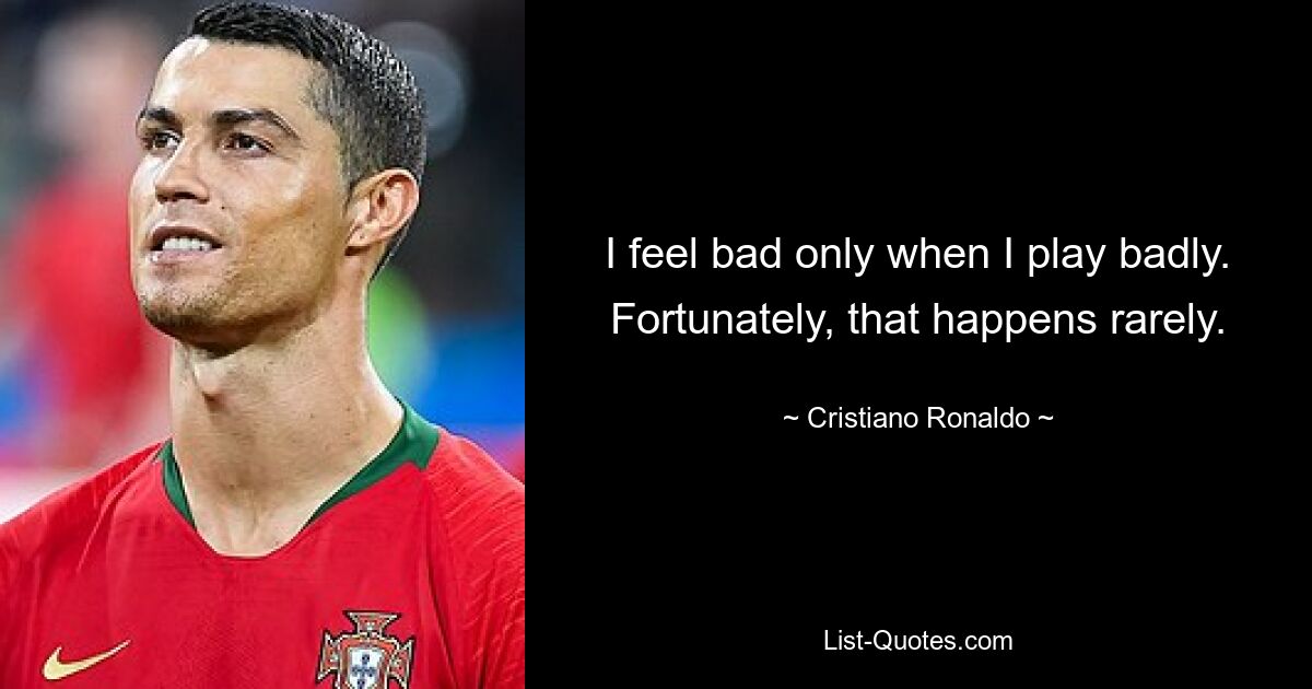 I feel bad only when I play badly. Fortunately, that happens rarely. — © Cristiano Ronaldo