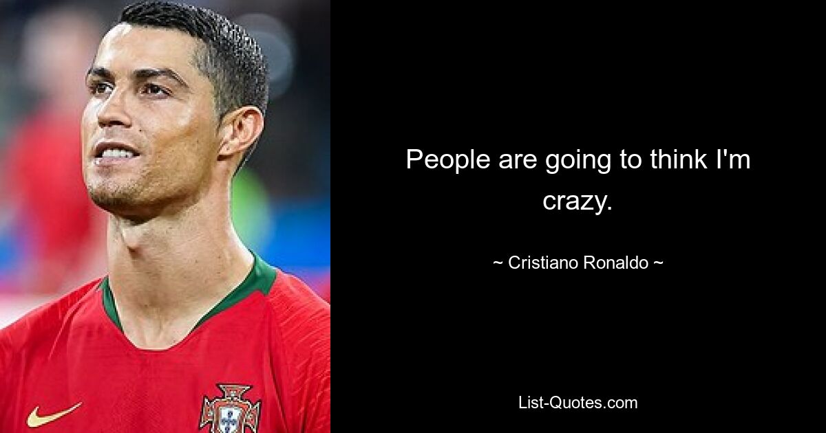 People are going to think I'm crazy. — © Cristiano Ronaldo