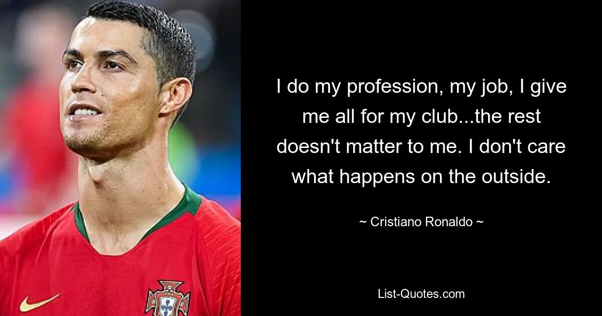 I do my profession, my job, I give me all for my club...the rest doesn't matter to me. I don't care what happens on the outside. — © Cristiano Ronaldo