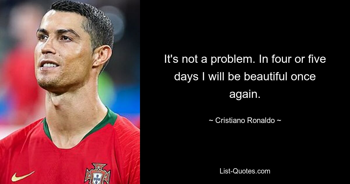 It's not a problem. In four or five days I will be beautiful once again. — © Cristiano Ronaldo