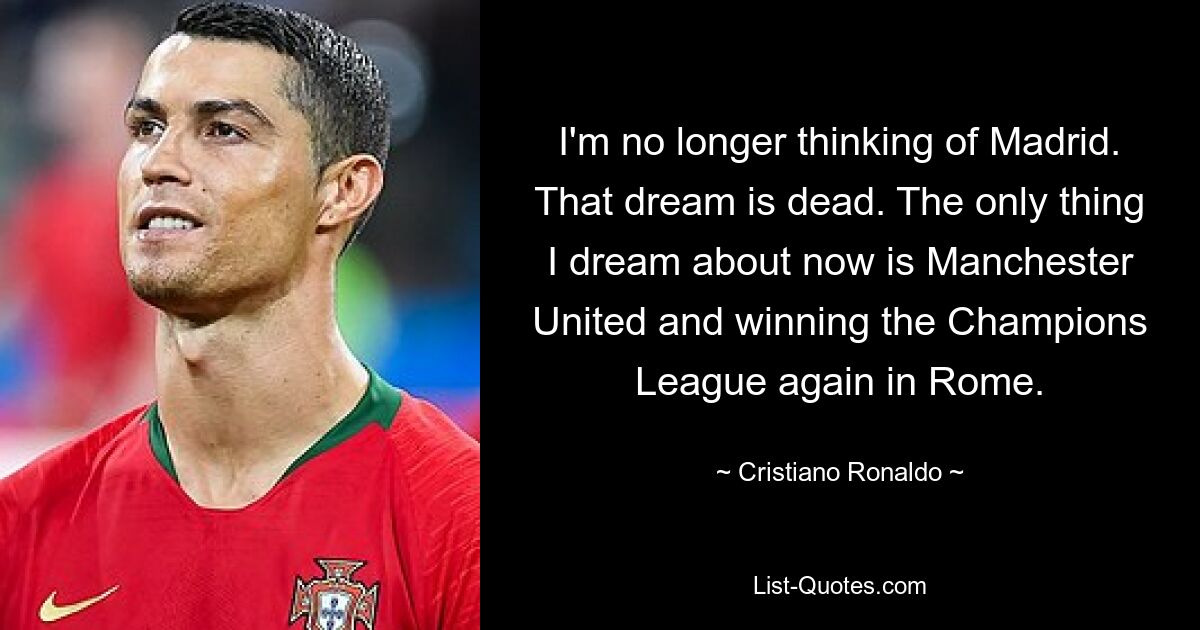 I'm no longer thinking of Madrid. That dream is dead. The only thing I dream about now is Manchester United and winning the Champions League again in Rome. — © Cristiano Ronaldo