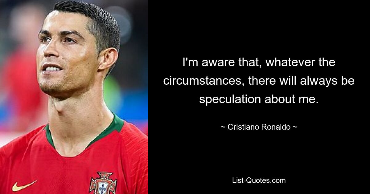 Mir ist bewusst, dass es unter allen Umständen immer Spekulationen über mich geben wird. — © Cristiano Ronaldo 