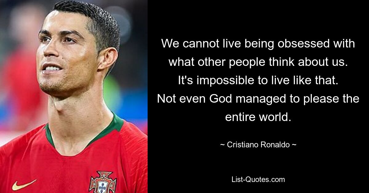 We cannot live being obsessed with what other people think about us. It's impossible to live like that. Not even God managed to please the entire world. — © Cristiano Ronaldo