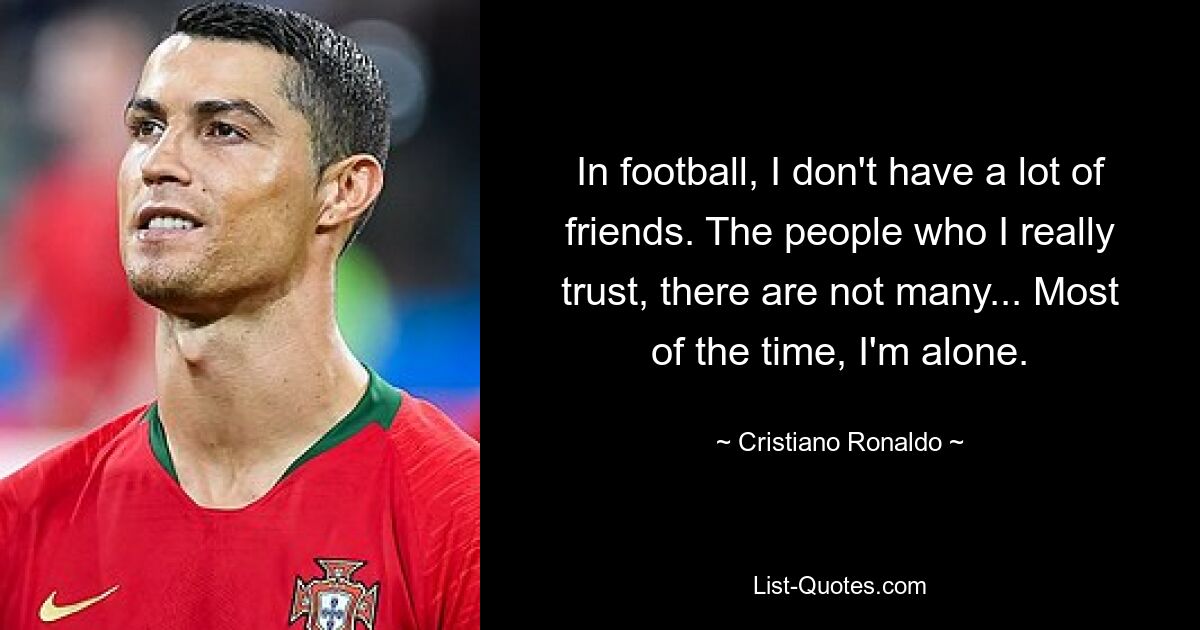 In football, I don't have a lot of friends. The people who I really trust, there are not many... Most of the time, I'm alone. — © Cristiano Ronaldo