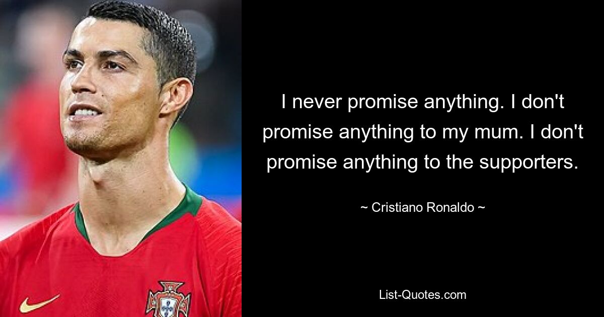 I never promise anything. I don't promise anything to my mum. I don't promise anything to the supporters. — © Cristiano Ronaldo