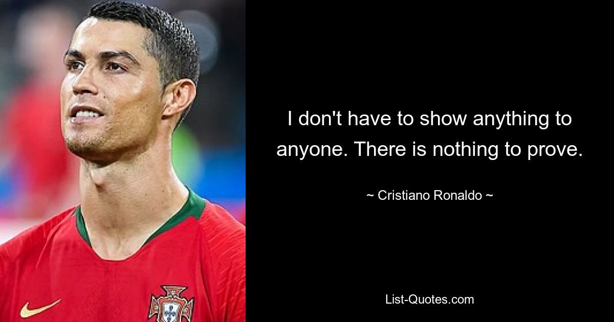 I don't have to show anything to anyone. There is nothing to prove. — © Cristiano Ronaldo