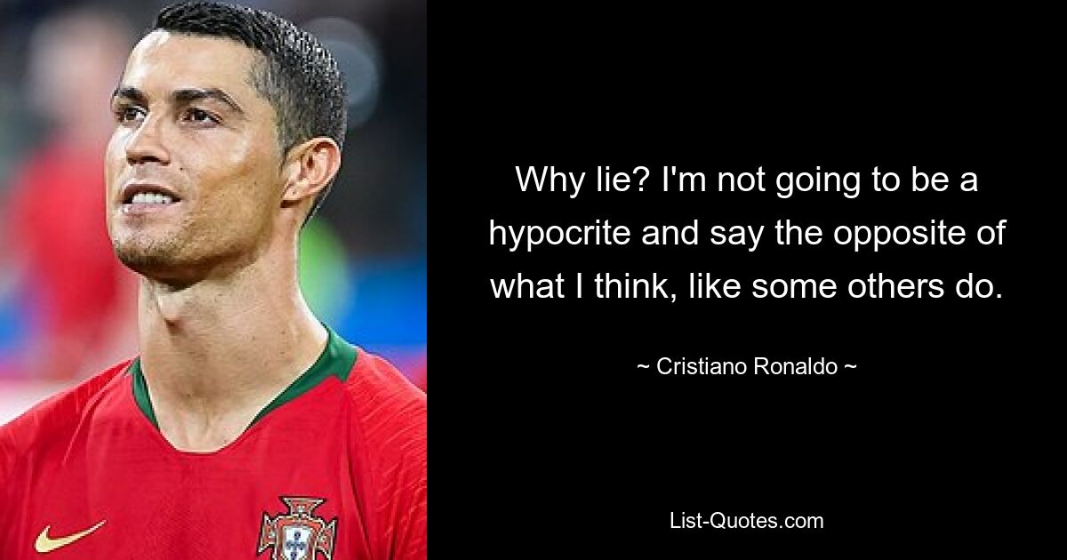 Why lie? I'm not going to be a hypocrite and say the opposite of what I think, like some others do. — © Cristiano Ronaldo