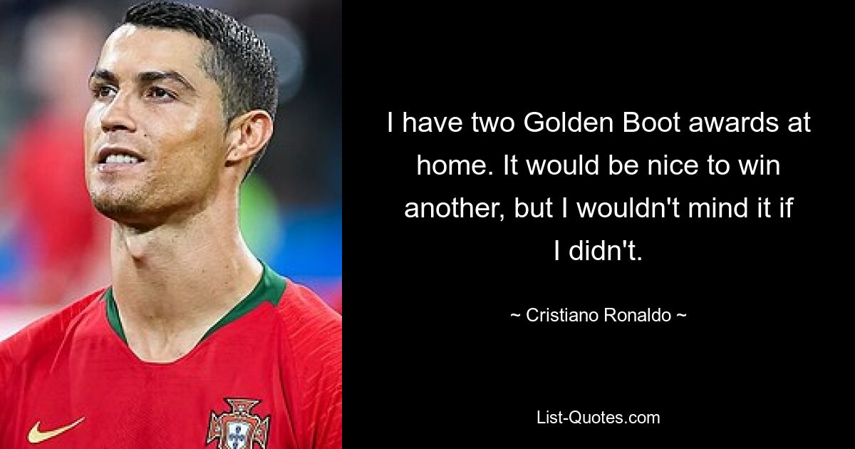 I have two Golden Boot awards at home. It would be nice to win another, but I wouldn't mind it if I didn't. — © Cristiano Ronaldo