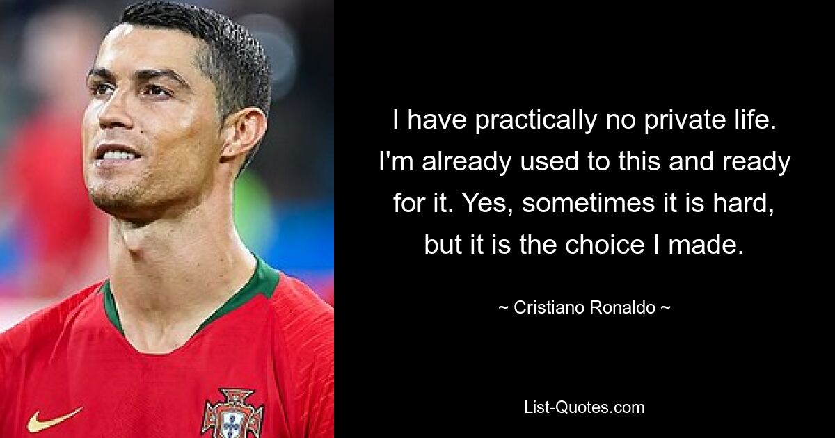 I have practically no private life. I'm already used to this and ready for it. Yes, sometimes it is hard, but it is the choice I made. — © Cristiano Ronaldo