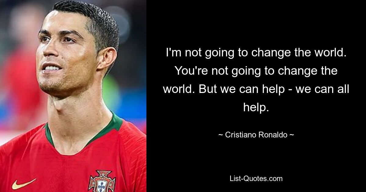 I'm not going to change the world. You're not going to change the world. But we can help - we can all help. — © Cristiano Ronaldo