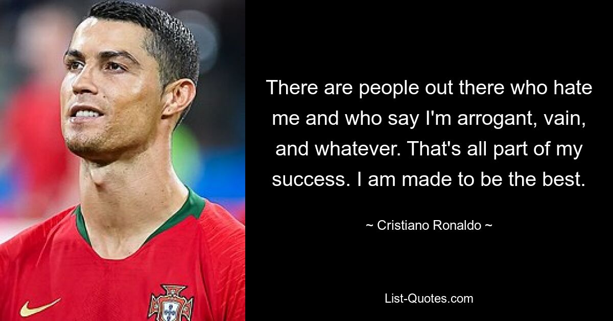 There are people out there who hate me and who say I'm arrogant, vain, and whatever. That's all part of my success. I am made to be the best. — © Cristiano Ronaldo