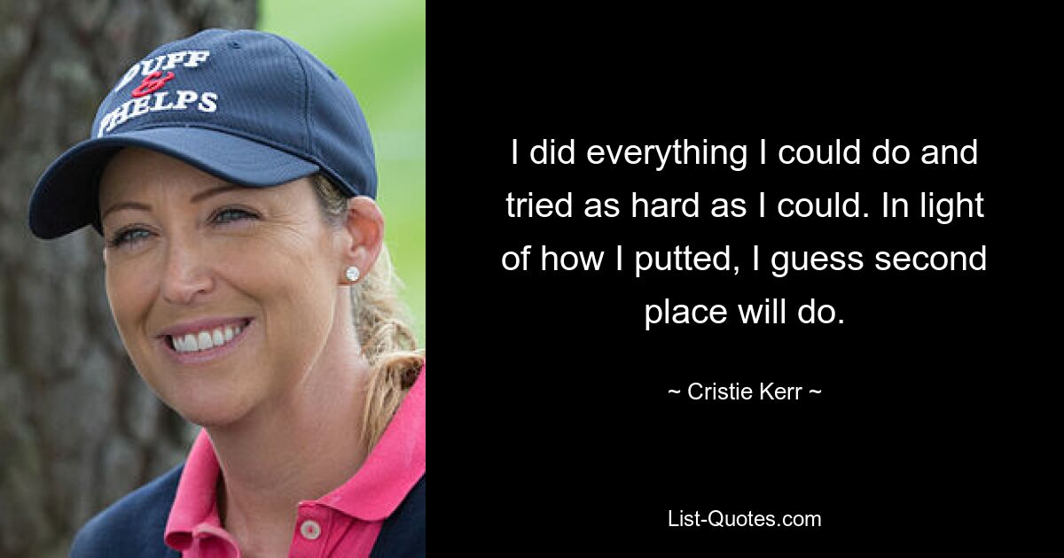 I did everything I could do and tried as hard as I could. In light of how I putted, I guess second place will do. — © Cristie Kerr