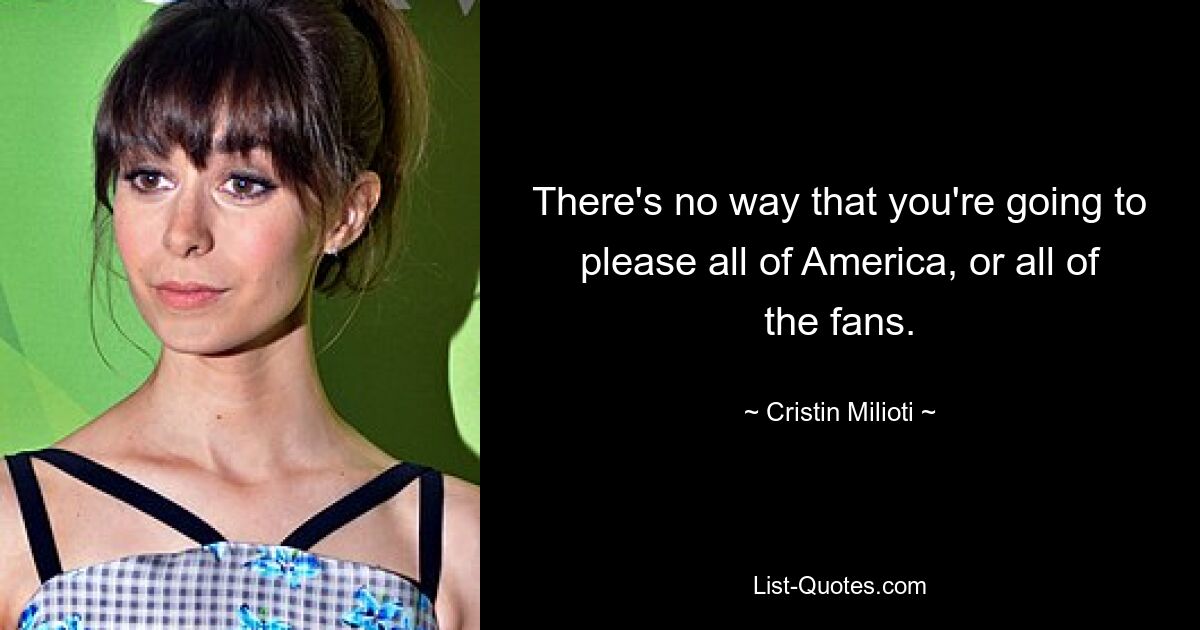 There's no way that you're going to please all of America, or all of the fans. — © Cristin Milioti