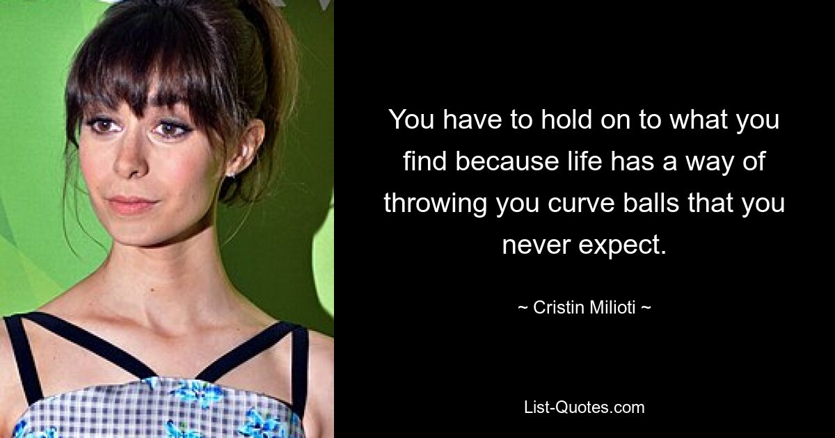 You have to hold on to what you find because life has a way of throwing you curve balls that you never expect. — © Cristin Milioti