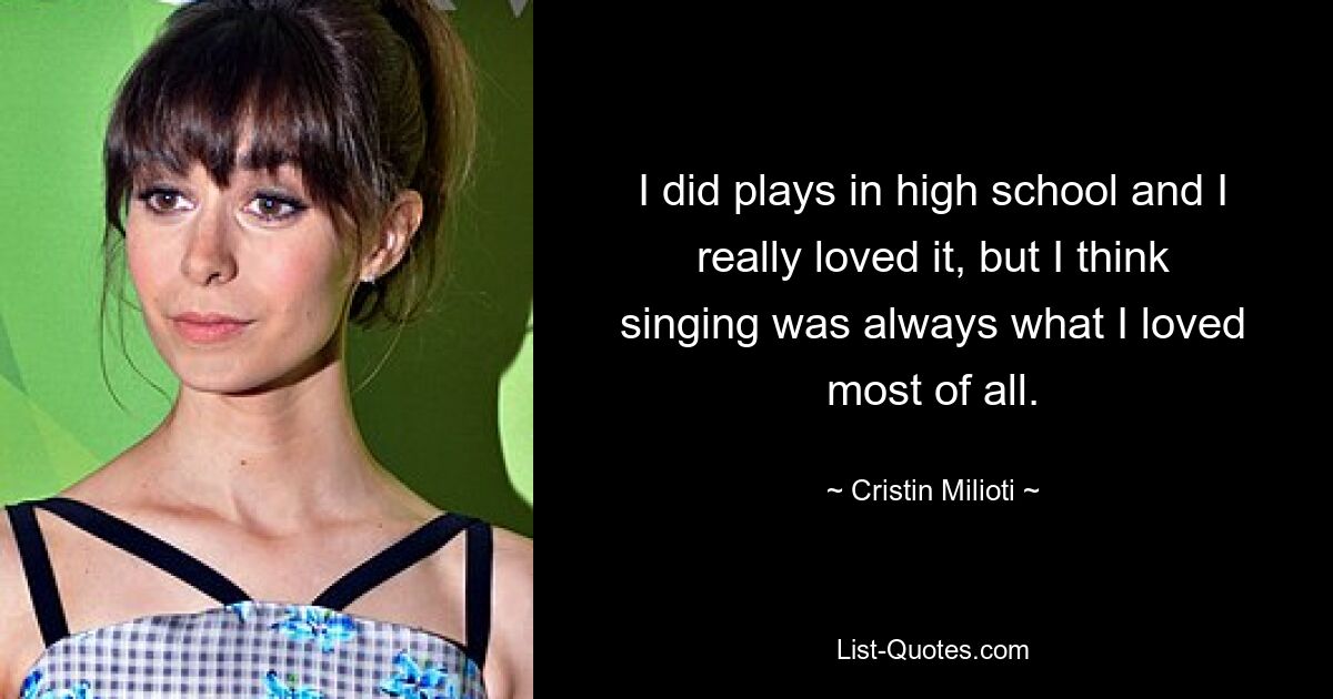 I did plays in high school and I really loved it, but I think singing was always what I loved most of all. — © Cristin Milioti