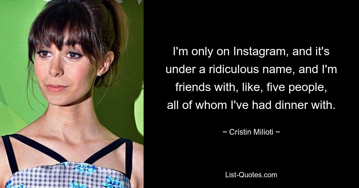 I'm only on Instagram, and it's under a ridiculous name, and I'm friends with, like, five people, all of whom I've had dinner with. — © Cristin Milioti