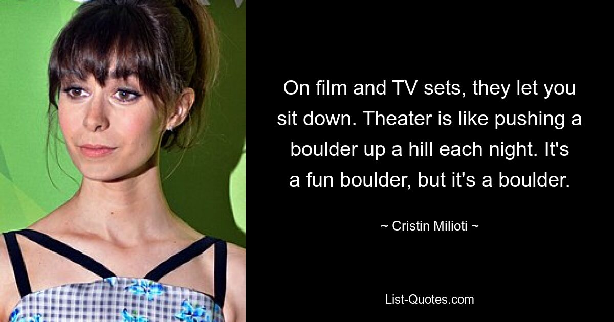 On film and TV sets, they let you sit down. Theater is like pushing a boulder up a hill each night. It's a fun boulder, but it's a boulder. — © Cristin Milioti