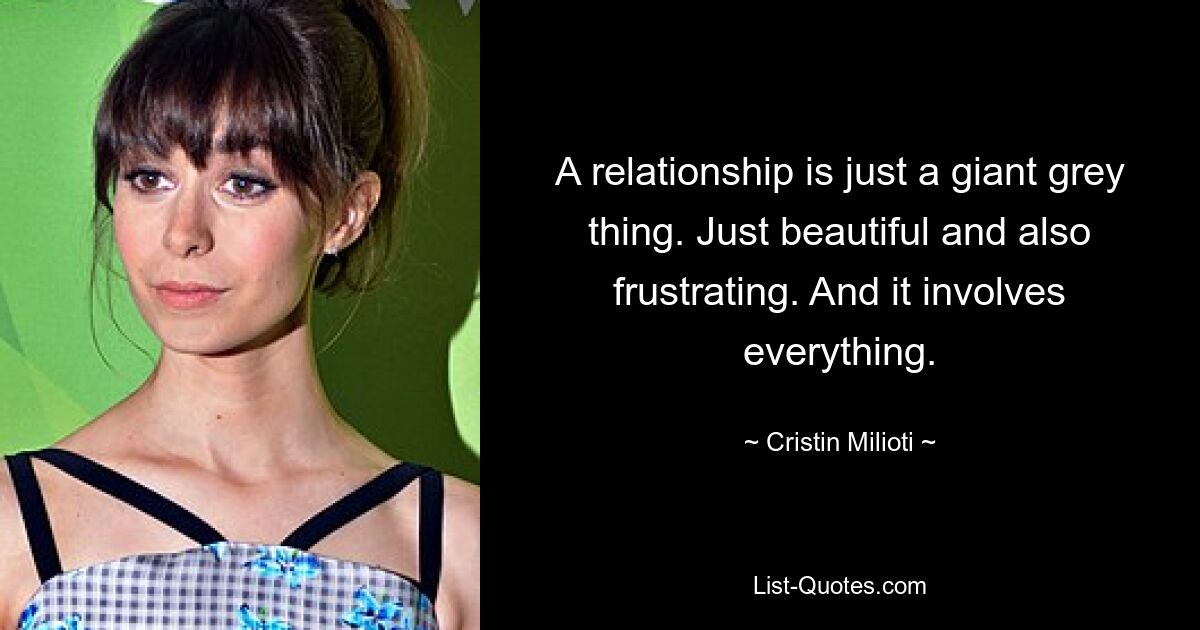 A relationship is just a giant grey thing. Just beautiful and also frustrating. And it involves everything. — © Cristin Milioti