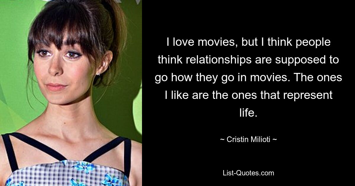 I love movies, but I think people think relationships are supposed to go how they go in movies. The ones I like are the ones that represent life. — © Cristin Milioti