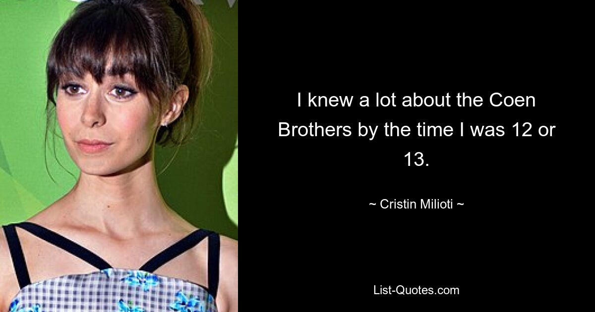 I knew a lot about the Coen Brothers by the time I was 12 or 13. — © Cristin Milioti