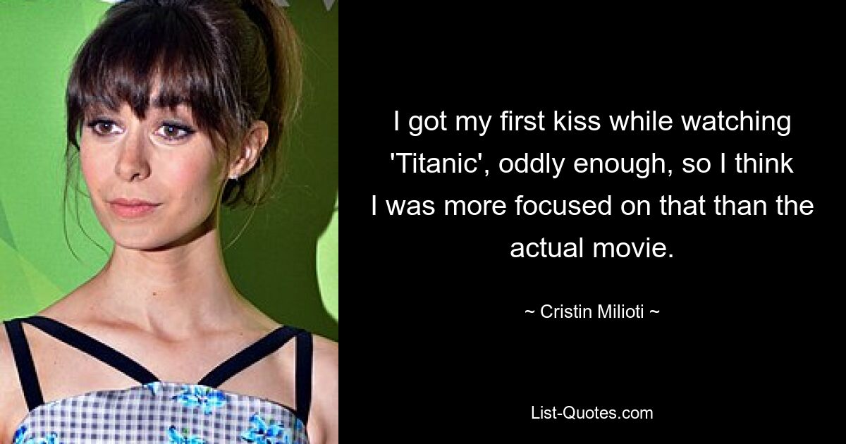 I got my first kiss while watching 'Titanic', oddly enough, so I think I was more focused on that than the actual movie. — © Cristin Milioti