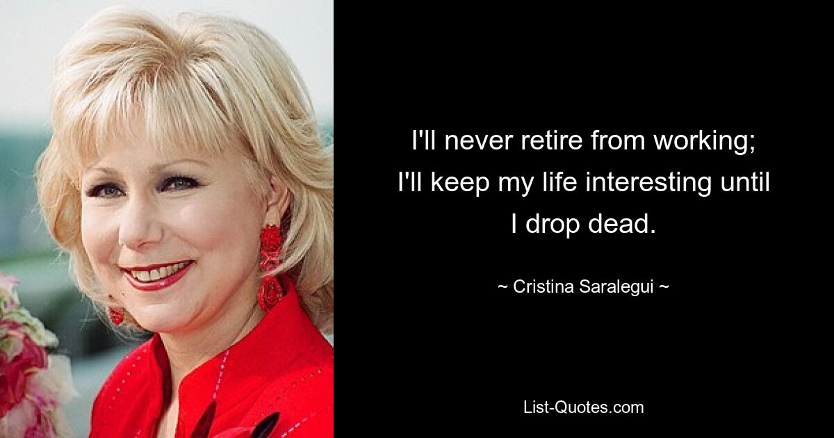 I'll never retire from working; I'll keep my life interesting until I drop dead. — © Cristina Saralegui