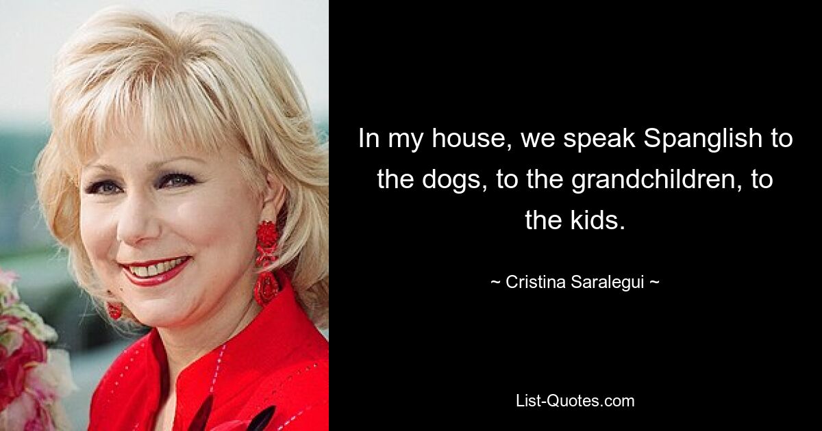 In my house, we speak Spanglish to the dogs, to the grandchildren, to the kids. — © Cristina Saralegui