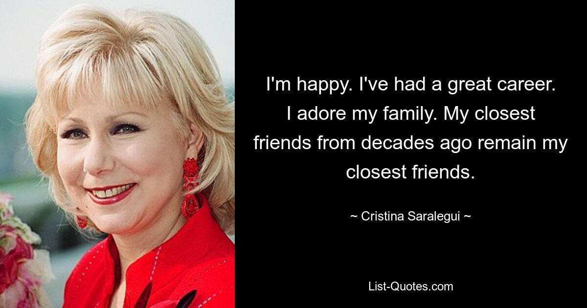 I'm happy. I've had a great career. I adore my family. My closest friends from decades ago remain my closest friends. — © Cristina Saralegui