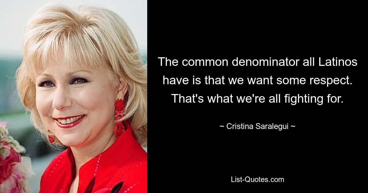 The common denominator all Latinos have is that we want some respect. That's what we're all fighting for. — © Cristina Saralegui