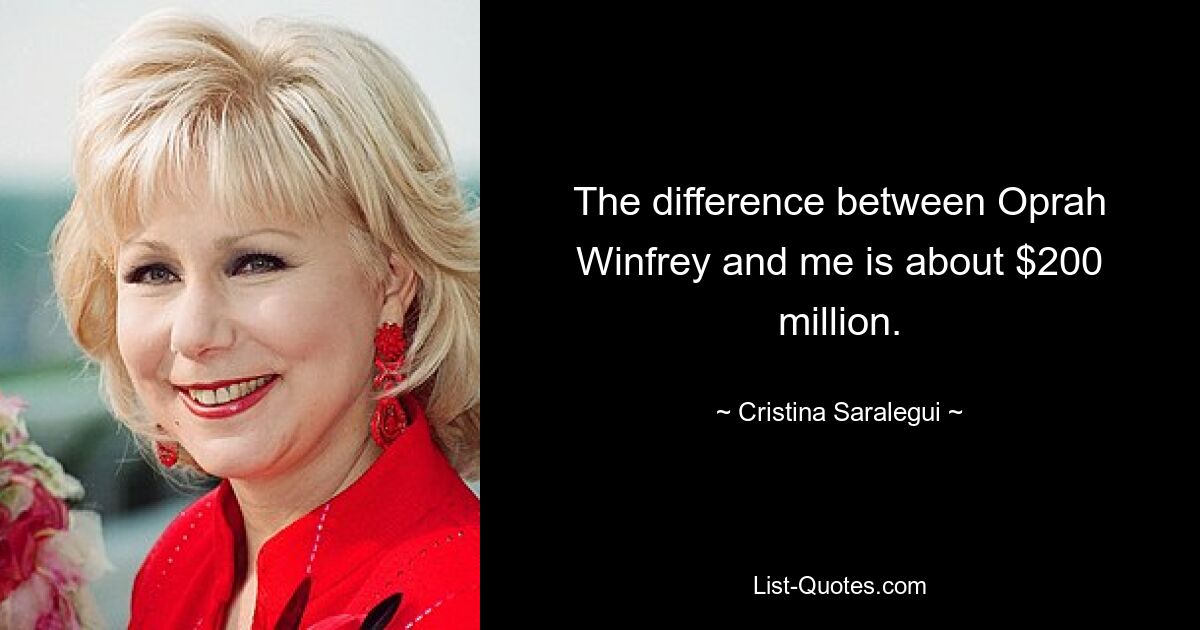 The difference between Oprah Winfrey and me is about $200 million. — © Cristina Saralegui