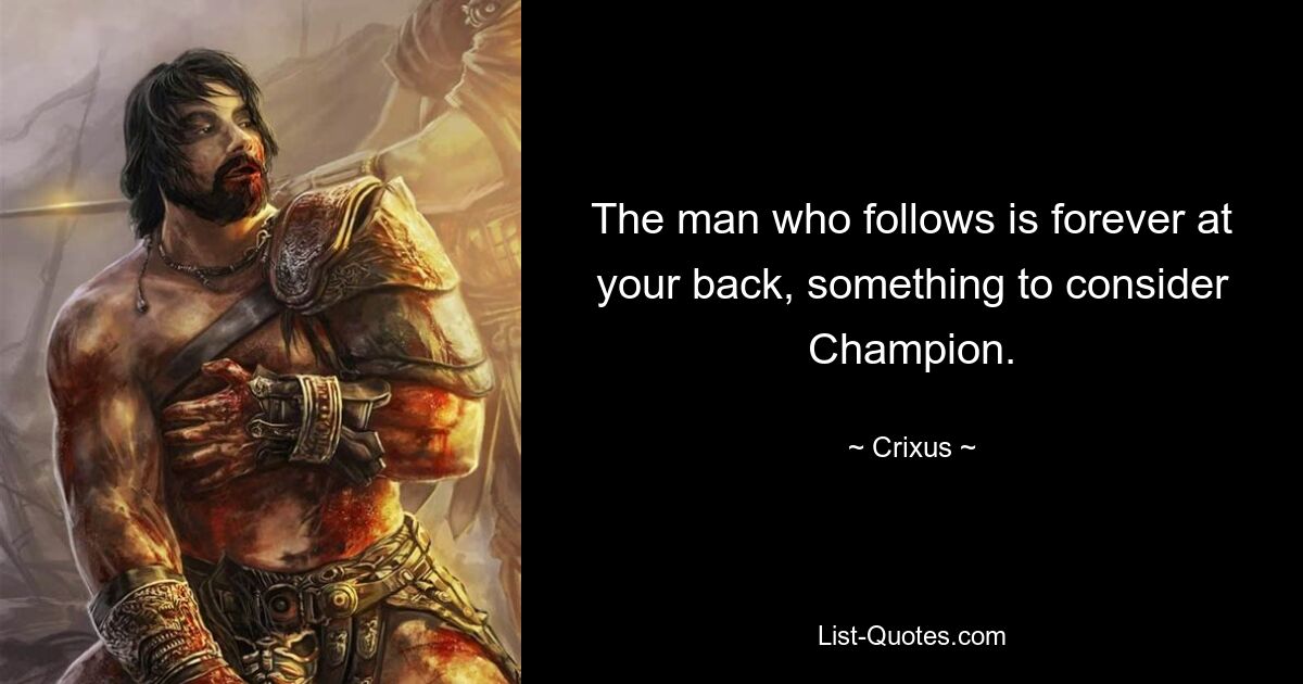 The man who follows is forever at your back, something to consider Champion. — © Crixus