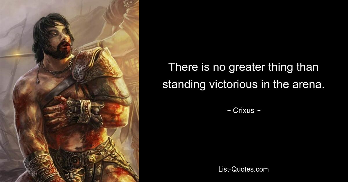 There is no greater thing than standing victorious in the arena. — © Crixus