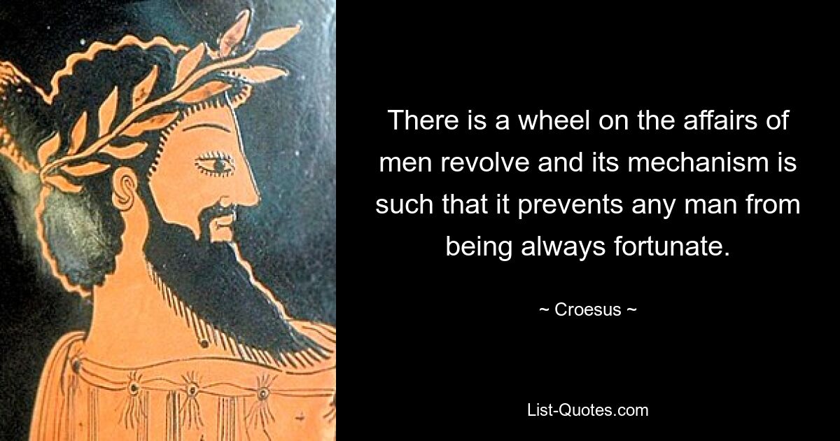 There is a wheel on the affairs of men revolve and its mechanism is such that it prevents any man from being always fortunate. — © Croesus