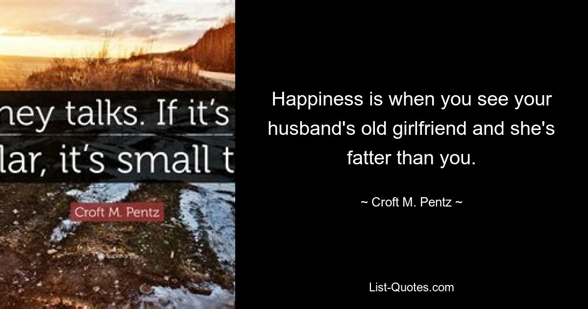 Happiness is when you see your husband's old girlfriend and she's fatter than you. — © Croft M. Pentz