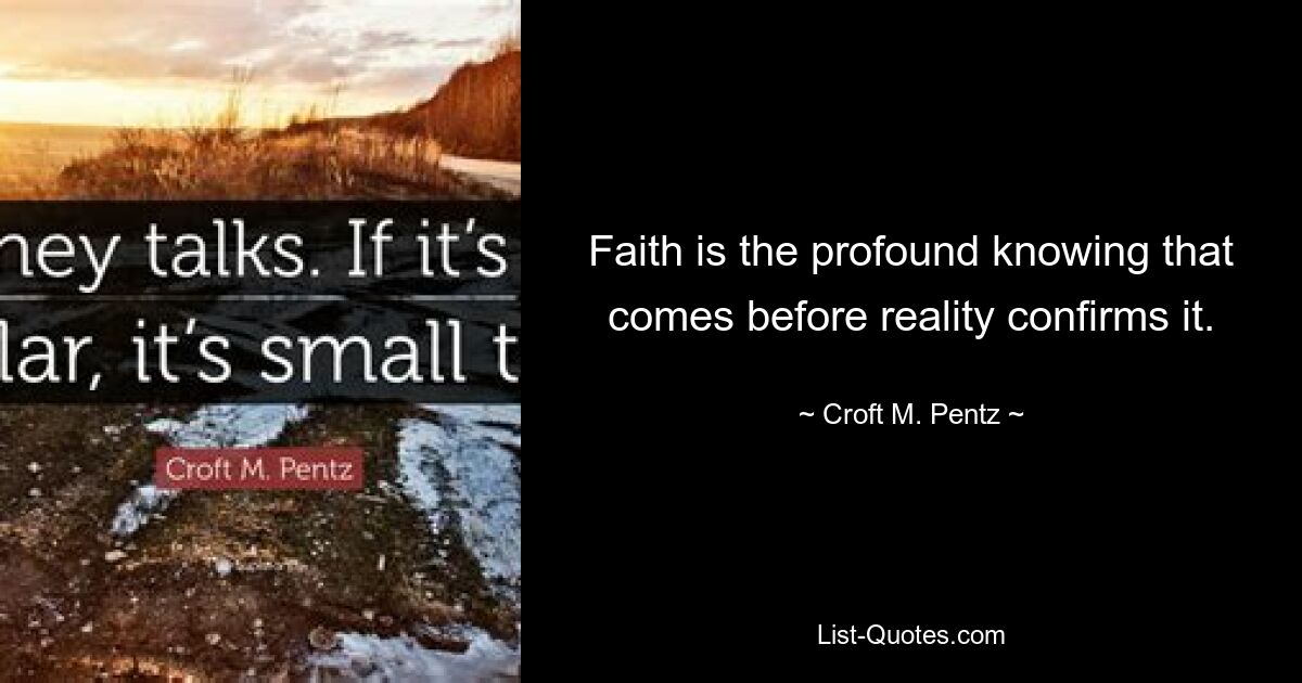 Faith is the profound knowing that comes before reality confirms it. — © Croft M. Pentz