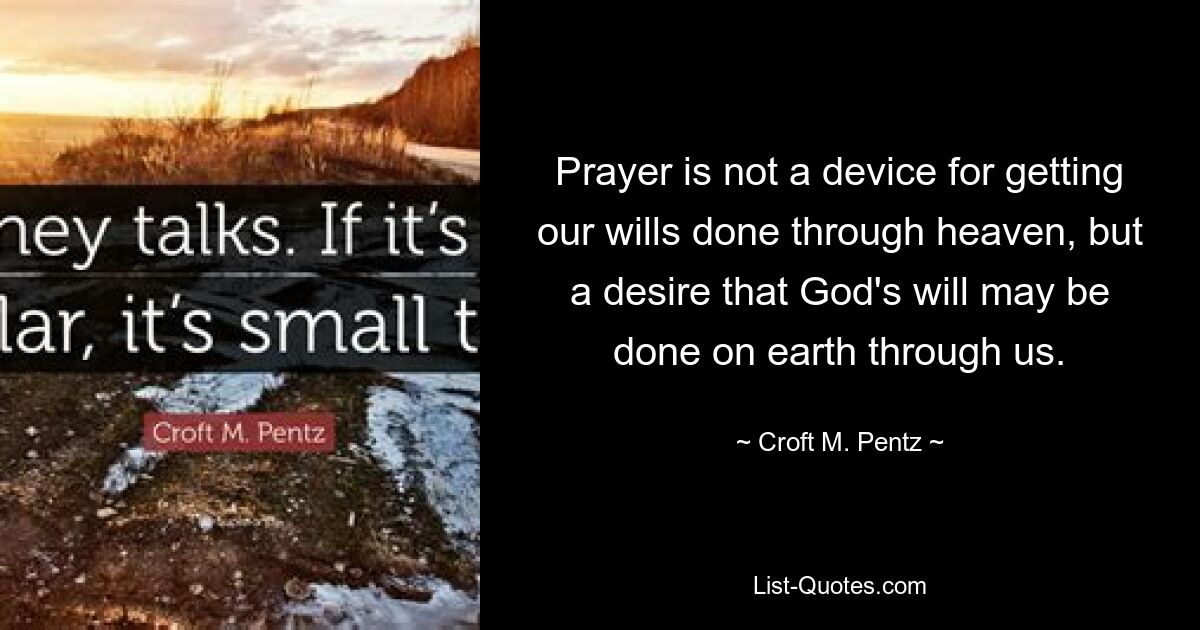 Prayer is not a device for getting our wills done through heaven, but a desire that God's will may be done on earth through us. — © Croft M. Pentz