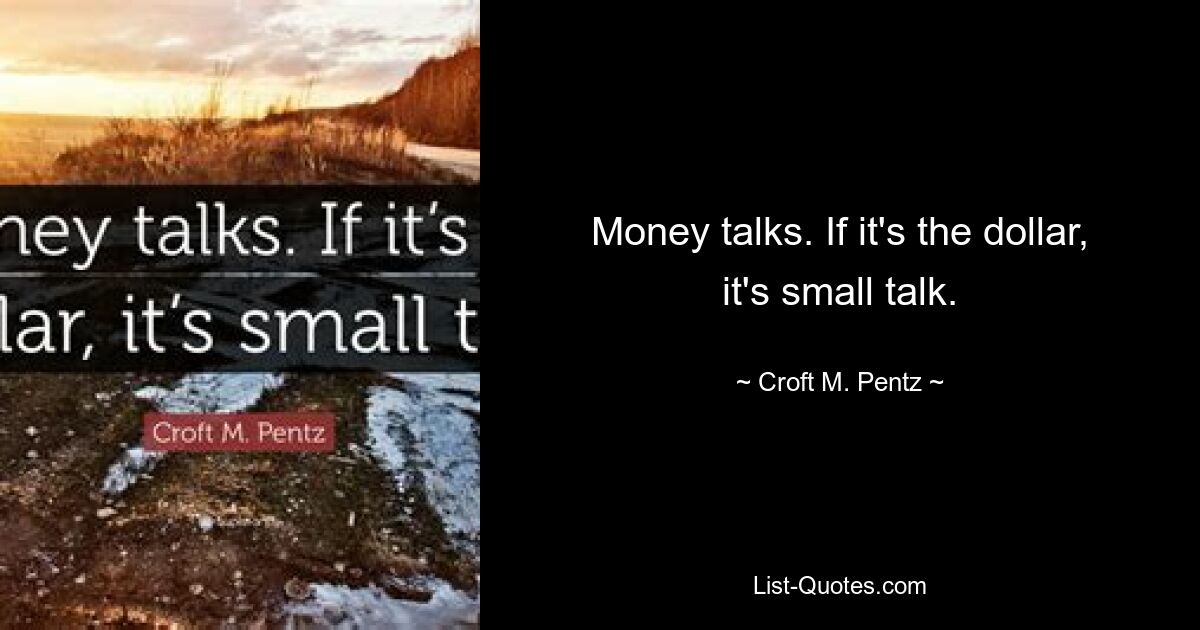 Money talks. If it's the dollar, it's small talk. — © Croft M. Pentz