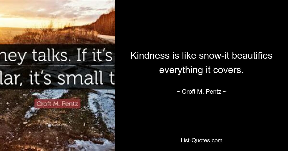 Kindness is like snow-it beautifies everything it covers. — © Croft M. Pentz