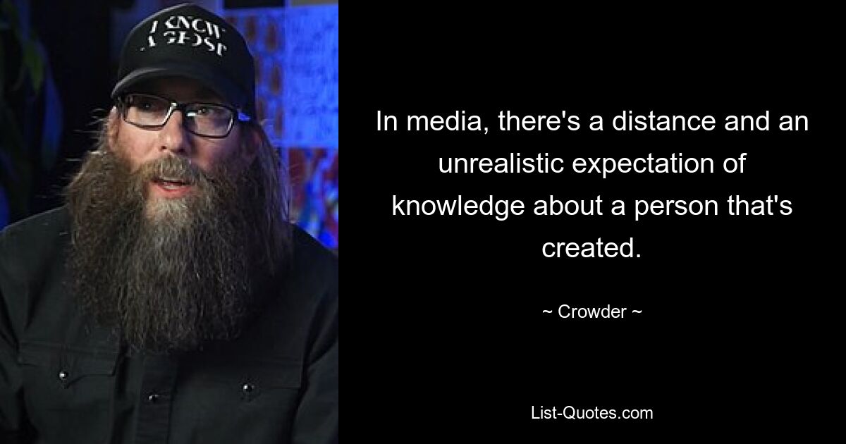 In den Medien gibt es eine Distanz und eine unrealistische Erwartung an das Wissen über eine Person, das geschaffen wird. — © Crowder 